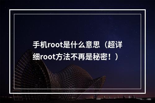 手机root是什么意思（超详细root方法不再是秘密！）