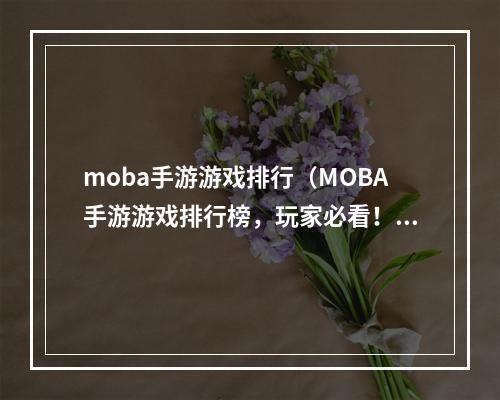 moba手游游戏排行（MOBA手游游戏排行榜，玩家必看！）