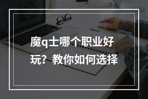 魔q士哪个职业好玩？教你如何选择