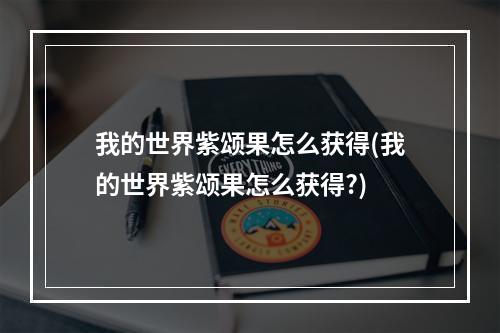 我的世界紫颂果怎么获得(我的世界紫颂果怎么获得?)