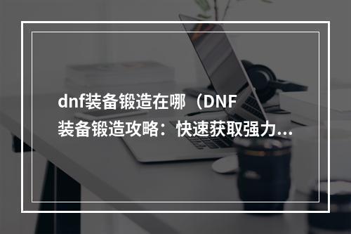 dnf装备锻造在哪（DNF  装备锻造攻略：快速获取强力装备）