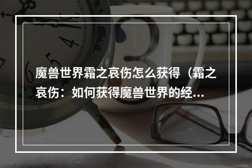 魔兽世界霜之哀伤怎么获得（霜之哀伤：如何获得魔兽世界的经典副本？）