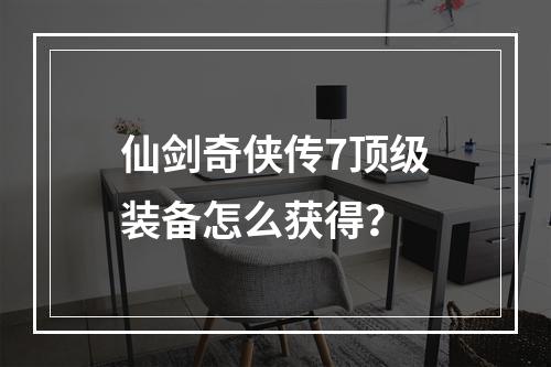 仙剑奇侠传7顶级装备怎么获得？