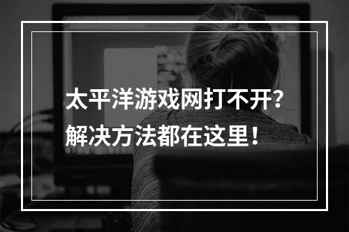 太平洋游戏网打不开？解决方法都在这里！