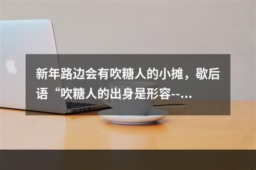 新年路边会有吹糖人的小摊，歇后语“吹糖人的出身是形容--安卓攻略网