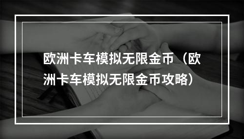 欧洲卡车模拟无限金币（欧洲卡车模拟无限金币攻略）