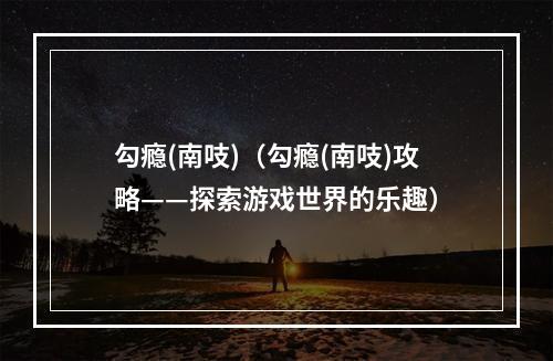 勾瘾(南吱)（勾瘾(南吱)攻略——探索游戏世界的乐趣）