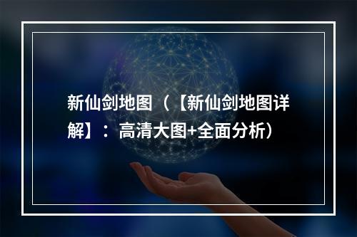 新仙剑地图（【新仙剑地图详解】：高清大图+全面分析）