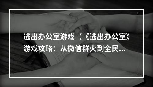 逃出办公室游戏（《逃出办公室》游戏攻略：从微信群火到全民狂欢）