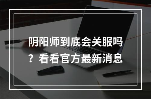 阴阳师到底会关服吗？看看官方最新消息