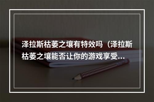 泽拉斯枯萎之壤有特效吗（泽拉斯枯萎之壤能否让你的游戏享受到特效加持？）