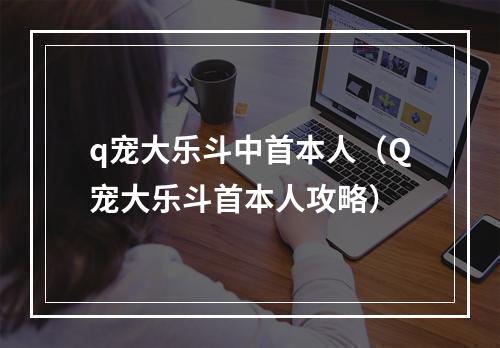 q宠大乐斗中首本人（Q宠大乐斗首本人攻略）