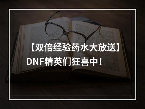 【双倍经验药水大放送】DNF精英们狂喜中！