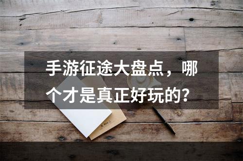 手游征途大盘点，哪个才是真正好玩的？