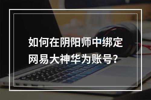 如何在阴阳师中绑定网易大神华为账号？