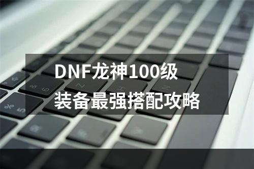 DNF龙神100级装备最强搭配攻略