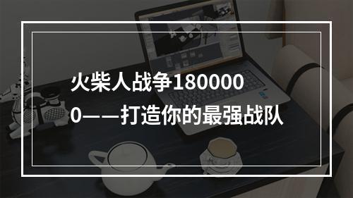 火柴人战争1800000——打造你的最强战队