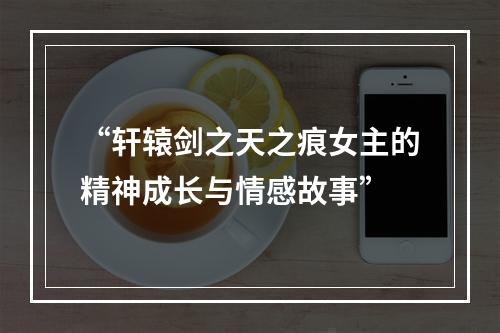 “轩辕剑之天之痕女主的精神成长与情感故事”