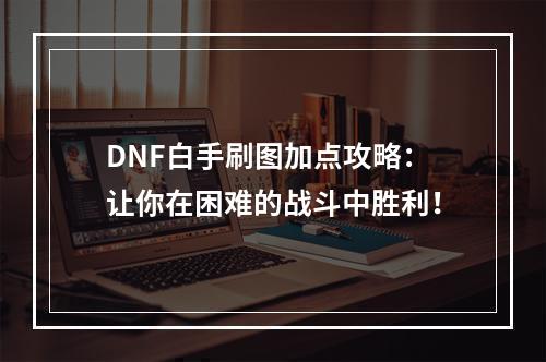 DNF白手刷图加点攻略：让你在困难的战斗中胜利！