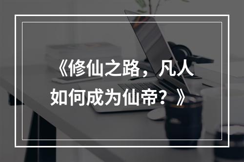 《修仙之路，凡人如何成为仙帝？》