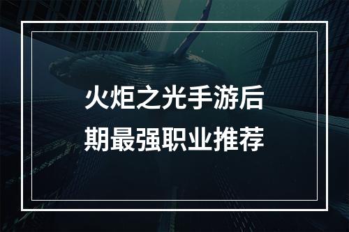 火炬之光手游后期最强职业推荐