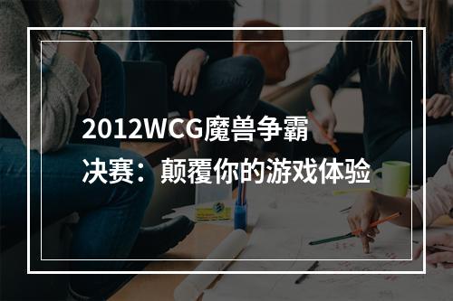 2012WCG魔兽争霸决赛：颠覆你的游戏体验