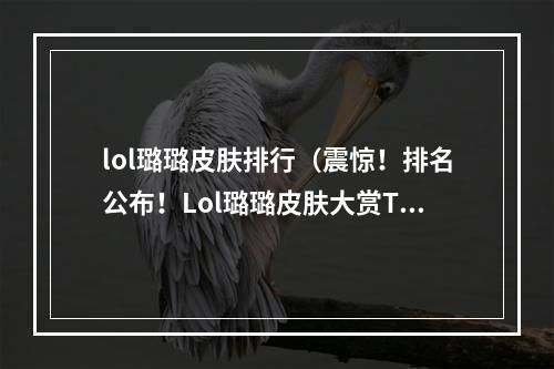 lol璐璐皮肤排行（震惊！排名公布！Lol璐璐皮肤大赏TOP10！）