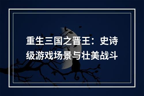 重生三国之晋王：史诗级游戏场景与壮美战斗