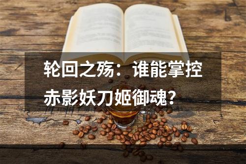 轮回之殇：谁能掌控赤影妖刀姬御魂？