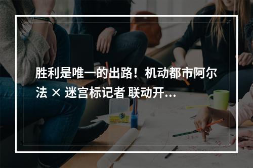 胜利是唯一的出路！机动都市阿尔法 × 迷宫标记者 联动开启--游戏攻略网