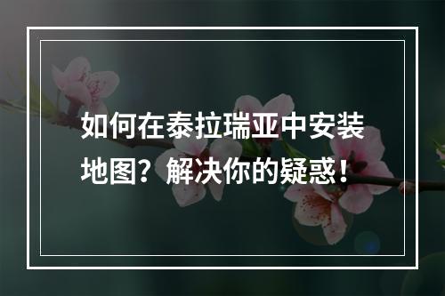 如何在泰拉瑞亚中安装地图？解决你的疑惑！