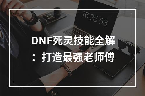 DNF死灵技能全解：打造最强老师傅