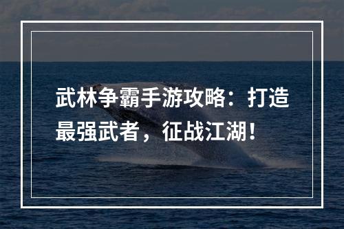 武林争霸手游攻略：打造最强武者，征战江湖！