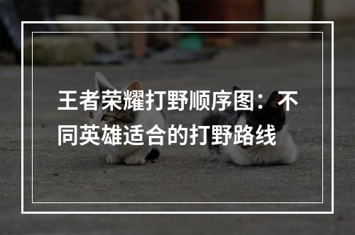 王者荣耀打野顺序图：不同英雄适合的打野路线