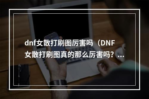 dnf女散打刷图厉害吗（DNF女散打刷图真的那么厉害吗？）