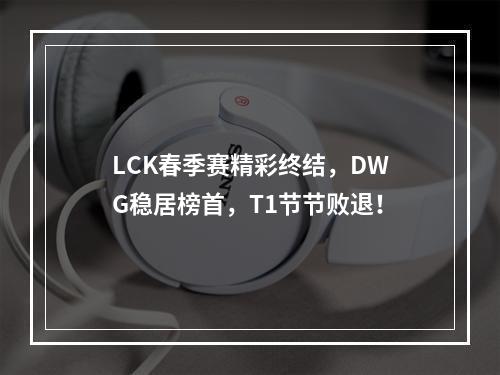 LCK春季赛精彩终结，DWG稳居榜首，T1节节败退！