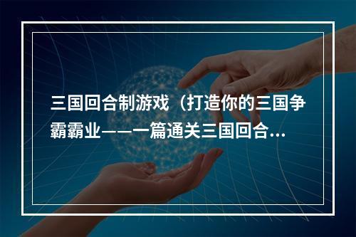 三国回合制游戏（打造你的三国争霸霸业——一篇通关三国回合制游戏攻略）