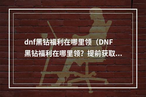 dnf黑钻福利在哪里领（DNF黑钻福利在哪里领？提前获取更多优惠！）