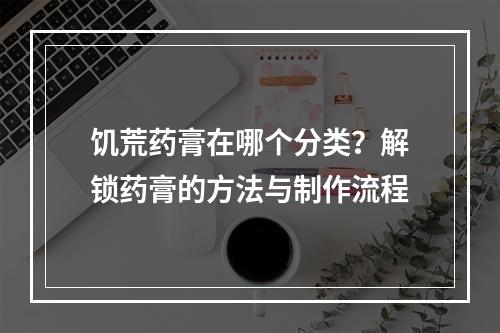 饥荒药膏在哪个分类？解锁药膏的方法与制作流程