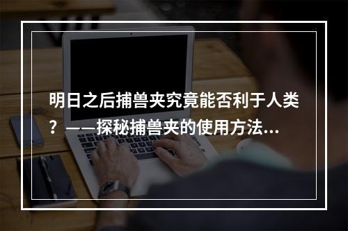 明日之后捕兽夹究竟能否利于人类？——探秘捕兽夹的使用方法与效果