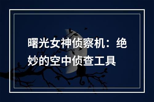 曙光女神侦察机：绝妙的空中侦查工具