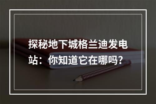 探秘地下城格兰迪发电站：你知道它在哪吗？