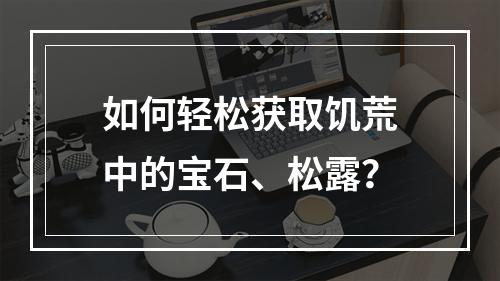 如何轻松获取饥荒中的宝石、松露？