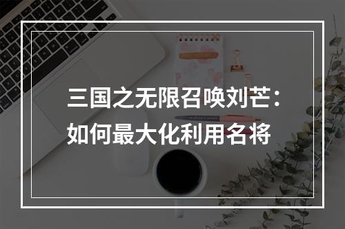 三国之无限召唤刘芒：如何最大化利用名将