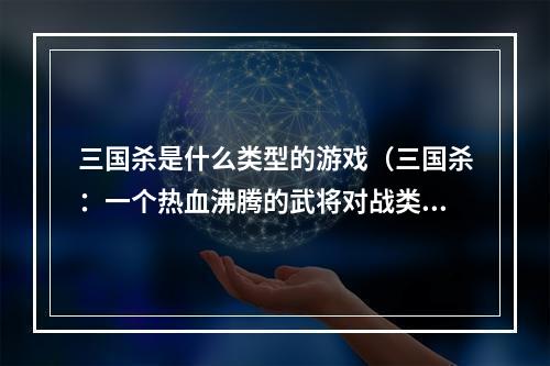 三国杀是什么类型的游戏（三国杀：一个热血沸腾的武将对战类桌游）