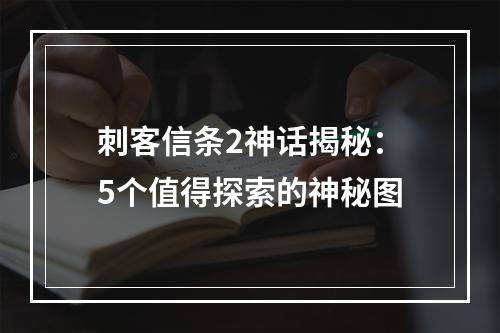 刺客信条2神话揭秘：5个值得探索的神秘图