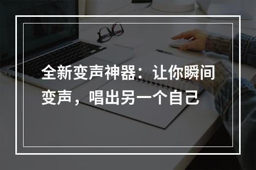 全新变声神器：让你瞬间变声，唱出另一个自己