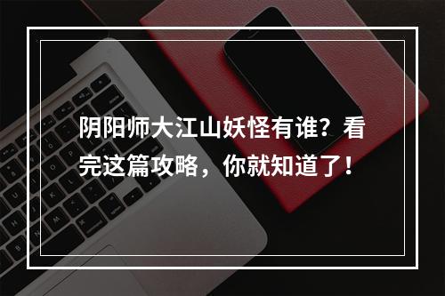 阴阳师大江山妖怪有谁？看完这篇攻略，你就知道了！