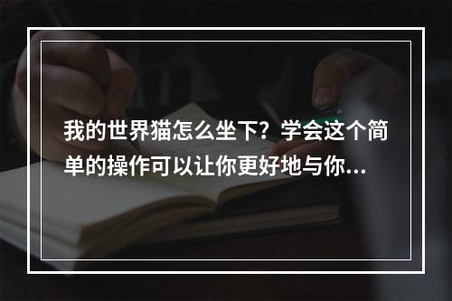 我的世界猫怎么坐下？学会这个简单的操作可以让你更好地与你的猫咪互动，让它在游戏中更加活灵活现。下面就