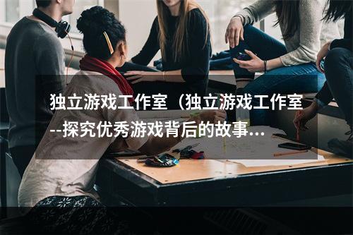 独立游戏工作室（独立游戏工作室--探究优秀游戏背后的故事）